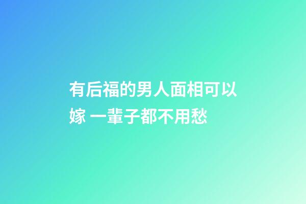 有后福的男人面相可以嫁 一輩子都不用愁